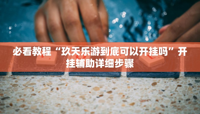 必看教程“玖天乐游到底可以开挂吗”开挂辅助详细步骤 必看教程“玖天乐游到底可以开挂吗”开挂辅助详细步骤