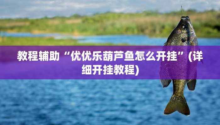 教程辅助“优优乐葫芦鱼怎么开挂”(详细开挂教程) 教程辅助“优优乐葫芦鱼怎么开挂”(详细开挂教程)
