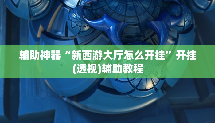 辅助神器“新西游大厅怎么开挂”开挂(透视)辅助教程 辅助神器“新西游大厅怎么开挂”开挂(透视)辅助教程