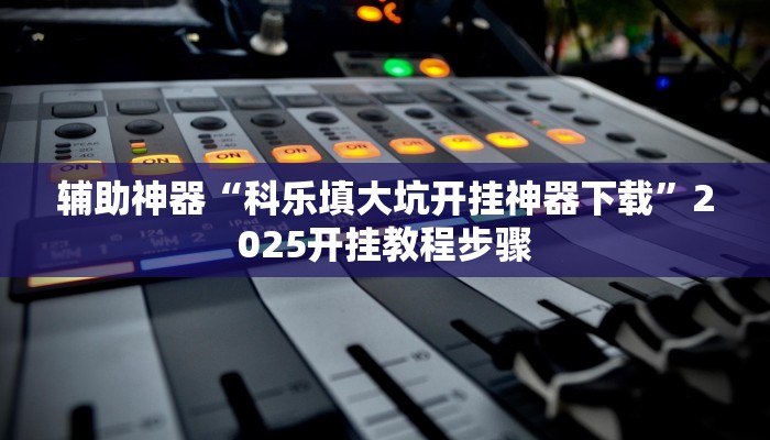 辅助神器“科乐填大坑开挂神器下载”2025开挂教程步骤 辅助神器“科乐填大坑开挂神器下载”2025开挂教程步骤