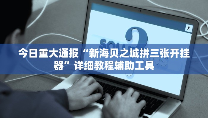 今日重大通报“新海贝之城拼三张开挂器”详细教程辅助工具