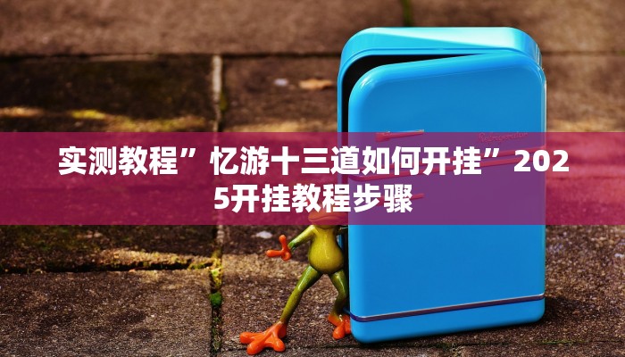 实测教程”忆游十三道如何开挂”2025开挂教程步骤 实测教程”忆游十三道如何开挂”2025开挂教程步骤