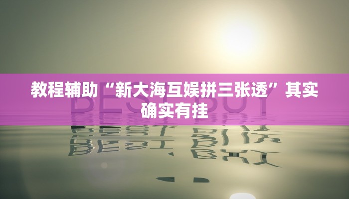 教程辅助“新大海互娱拼三张透”其实确实有挂 教程辅助“新大海互娱拼三张透”其实确实有挂