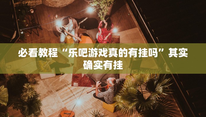 必看教程“乐吧游戏真的有挂吗”其实确实有挂 必看教程“乐吧游戏真的有挂吗”其实确实有挂