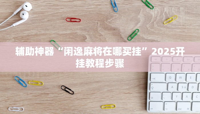 辅助神器“闲逸麻将在哪买挂”2025开挂教程步骤 辅助神器“闲逸麻将在哪买挂”2025开挂教程步骤