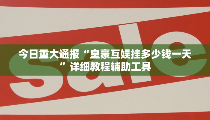 今日重大通报“皇豪互娱挂多少钱一天”详细教程辅助工具