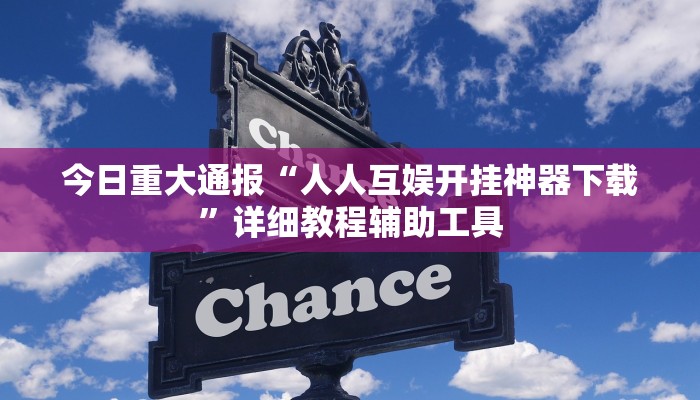 今日重大通报“人人互娱开挂神器下载”详细教程辅助工具 今日重大通报“人人互娱开挂神器下载”详细教程辅助工具