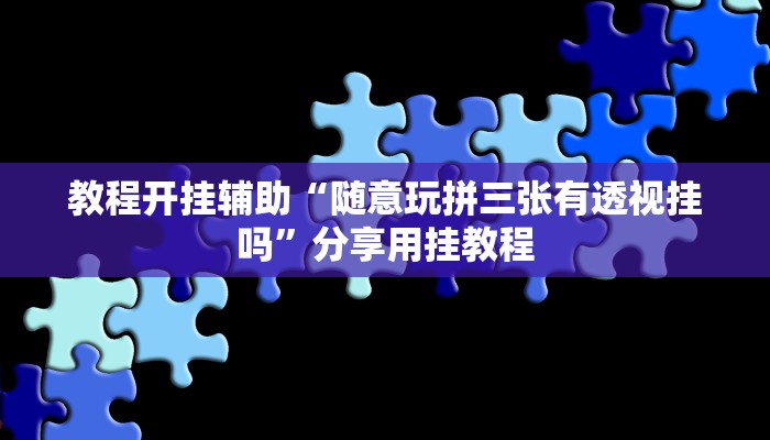 教程开挂辅助“随意玩拼三张有透视挂吗”分享用挂教程 教程开挂辅助“随意玩拼三张有透视挂吗”分享用挂教程