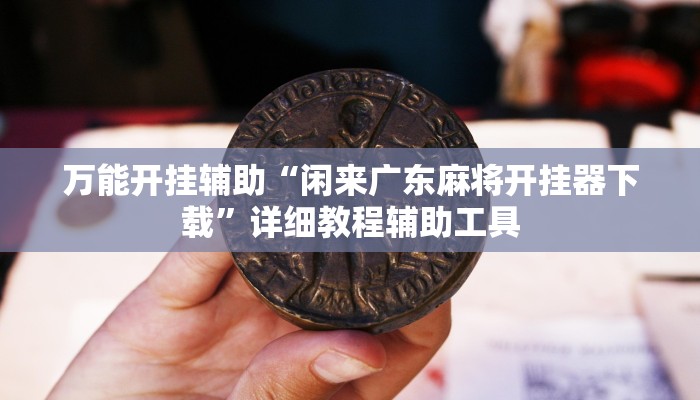 万能开挂辅助“闲来广东麻将开挂器下载”详细教程辅助工具 万能开挂辅助“闲来广东麻将开挂器下载”详细教程辅助工具