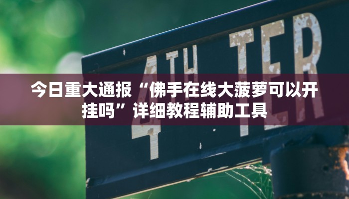 今日重大通报“佛手在线大菠萝可以开挂吗”详细教程辅助工具 今日重大通报“佛手在线大菠萝可以开挂吗”详细教程辅助工具