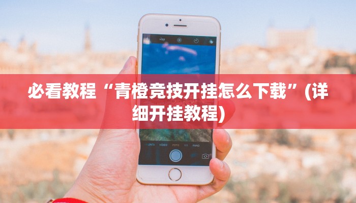 必看教程“青橙竞技开挂怎么下载”(详细开挂教程) 必看教程“青橙竞技开挂怎么下载”(详细开挂教程)