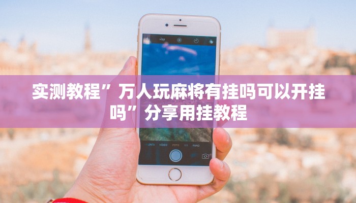 实测教程”万人玩麻将有挂吗可以开挂吗”分享用挂教程