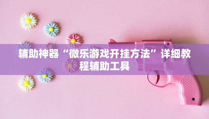 辅助神器“微乐游戏开挂方法”详细教程辅助工具 辅助神器“微乐游戏开挂方法”详细教程辅助工具