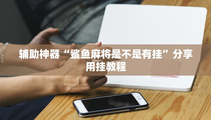 辅助神器“鲨鱼麻将是不是有挂”分享用挂教程 辅助神器“鲨鱼麻将是不是有挂”分享用挂教程