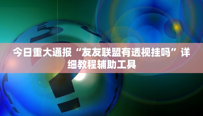 今日重大通报“友友联盟有透视挂吗”详细教程辅助工具 今日重大通报“友友联盟有透视挂吗”详细教程辅助工具