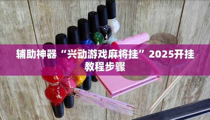辅助神器“兴动游戏麻将挂”2025开挂教程步骤 辅助神器“兴动游戏麻将挂”2025开挂教程步骤