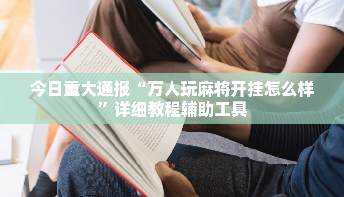 今日重大通报“万人玩麻将开挂怎么样”详细教程辅助工具 今日重大通报“万人玩麻将开挂怎么样”详细教程辅助工具