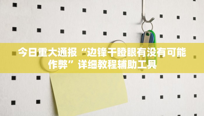 今日重大通报“边锋干瞪眼有没有可能作弊”详细教程辅助工具 今日重大通报“边锋干瞪眼有没有可能作弊”详细教程辅助工具