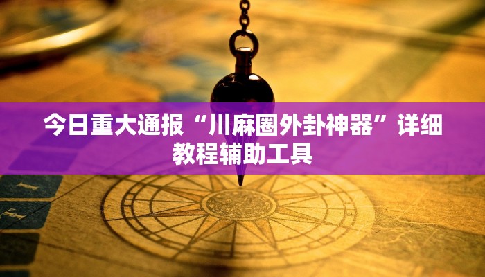 今日重大通报“川麻圈外卦神器”详细教程辅助工具 今日重大通报“川麻圈外卦神器”详细教程辅助工具