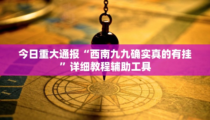 今日重大通报“西南九九确实真的有挂”详细教程辅助工具 今日重大通报“西南九九确实真的有挂”详细教程辅助工具