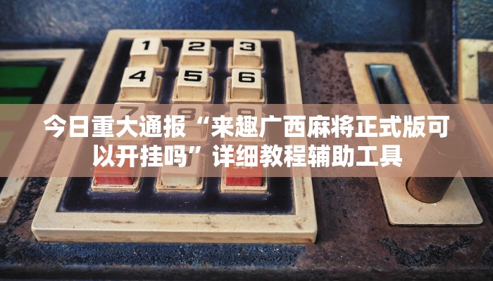 今日重大通报“来趣广西麻将正式版可以开挂吗”详细教程辅助工具 今日重大通报“来趣广西麻将正式版可以开挂吗”详细教程辅助工具